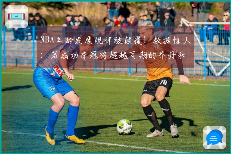NBA年龄发展规律被颠覆！数据惊人：若成功夺冠将超越同期的乔丹和詹姆斯