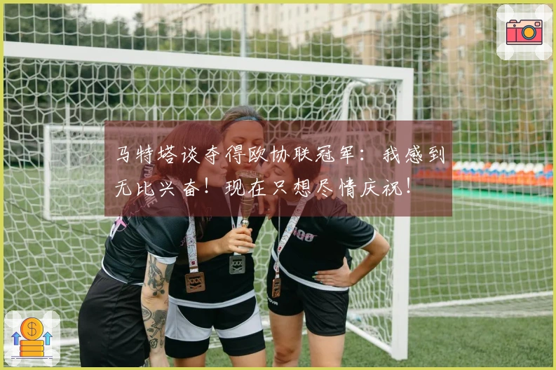 马特塔谈夺得欧协联冠军：我感到无比兴奋！现在只想尽情庆祝！