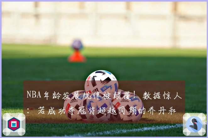NBA年龄发展规律被颠覆!数据惊人:若成功夺冠将超越同期的乔丹和詹姆斯