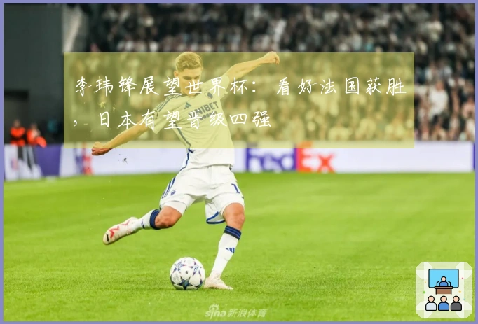 李玮锋展望世界杯:看好法国获胜,日本有望晋级四强